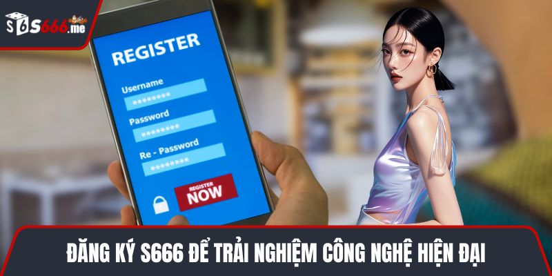 Đăng ký S666 để trải nghiệm công nghệ hiện đại