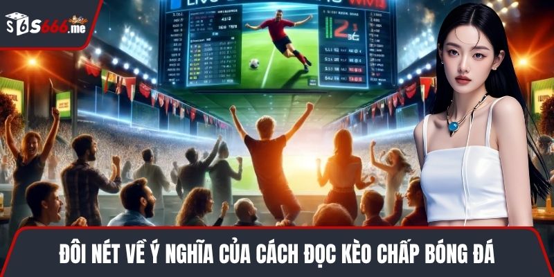 Đôi nét về ý nghĩa của cách đọc kèo chấp bóng đá
