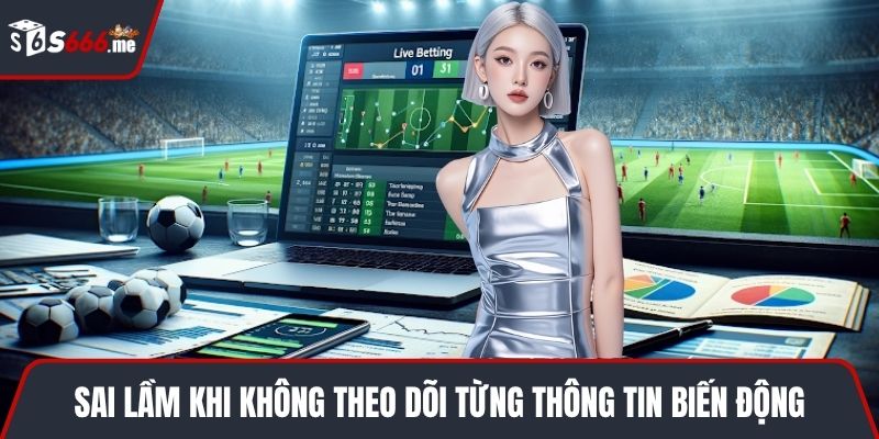 Sai lầm khi không theo dõi từng thông tin biến động