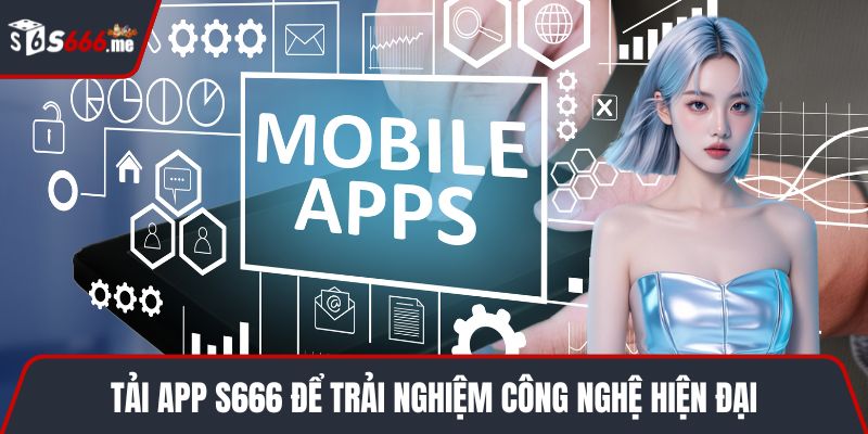 Tải app S666 để trải nghiệm công nghệ hiện đại