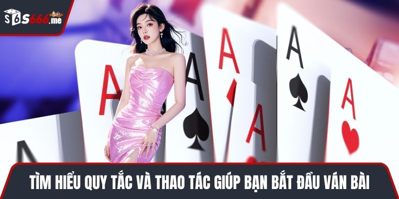 Tìm hiểu quy tắc và thao tác giúp bạn bắt đầu ván bài