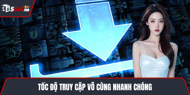 Tốc độ truy cập vô cùng nhanh chóng