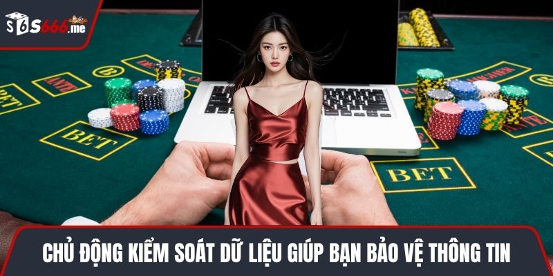 Chủ động kiểm soát dữ liệu giúp bạn bảo vệ an toàn thông tin