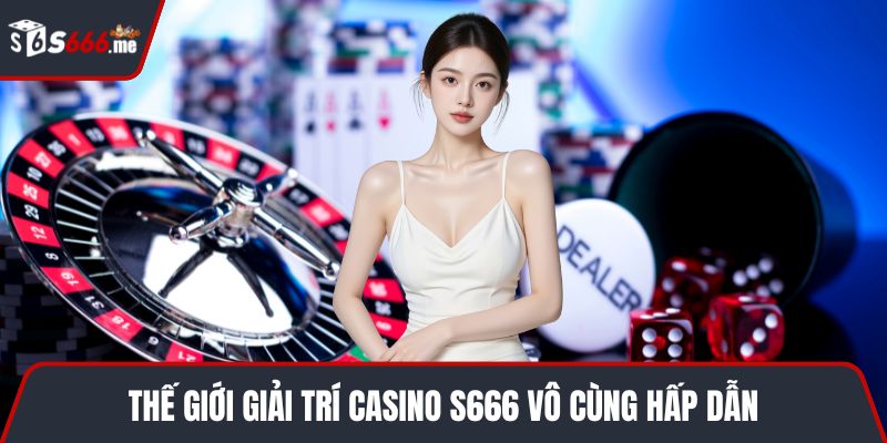 Thế giới giải trí Casino S666 vô cùng hấp dẫn
