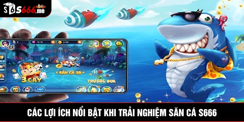 Các lợi ích nổi bật khi trải nghiệm săn cá S666