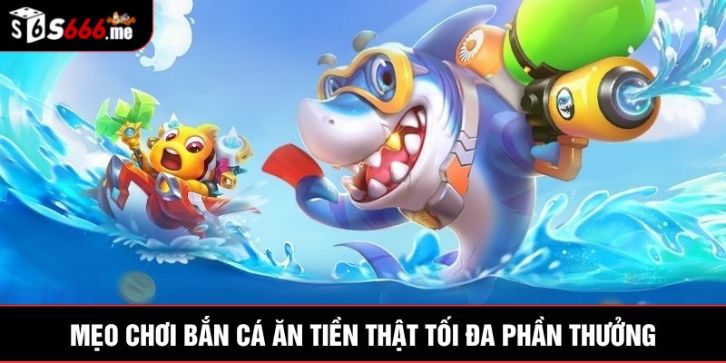 Mẹo chơi bắn cá ăn tiền thật tối đa phần thưởng