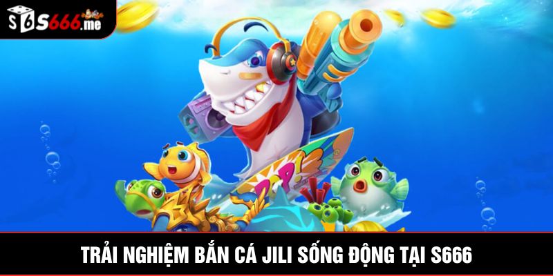 Trải nghiệm bắn cá Jili sống động tại S666